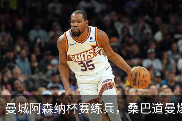 曼城阿森纳杯赛练兵，桑巴道曼爆发彰显豪门厚度